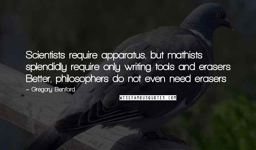 Gregory Benford Quotes: Scientists require apparatus, but mathists splendidly require only writing tools and erasers. Better, philosophers do not even need erasers
