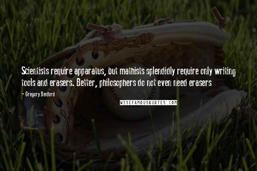 Gregory Benford Quotes: Scientists require apparatus, but mathists splendidly require only writing tools and erasers. Better, philosophers do not even need erasers