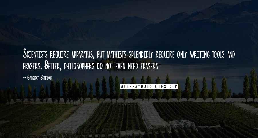 Gregory Benford Quotes: Scientists require apparatus, but mathists splendidly require only writing tools and erasers. Better, philosophers do not even need erasers