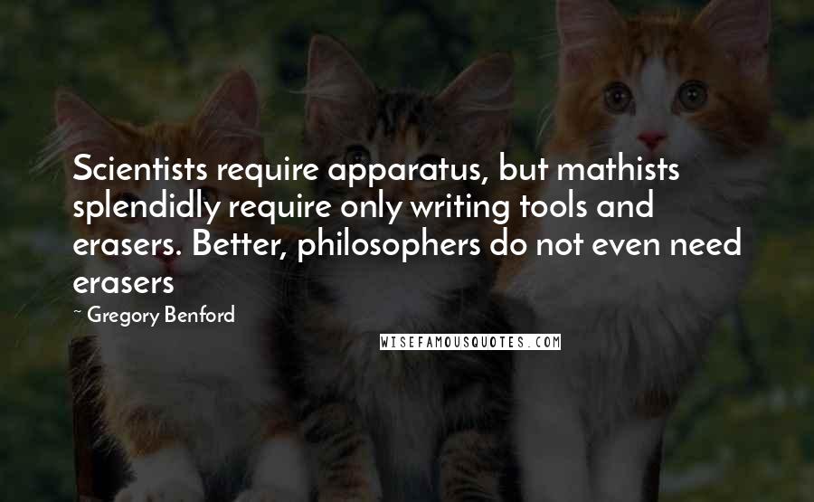 Gregory Benford Quotes: Scientists require apparatus, but mathists splendidly require only writing tools and erasers. Better, philosophers do not even need erasers