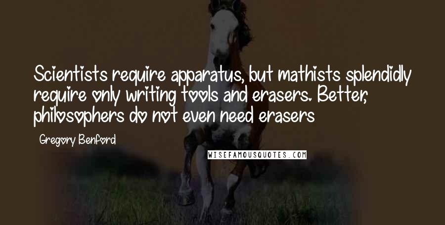 Gregory Benford Quotes: Scientists require apparatus, but mathists splendidly require only writing tools and erasers. Better, philosophers do not even need erasers