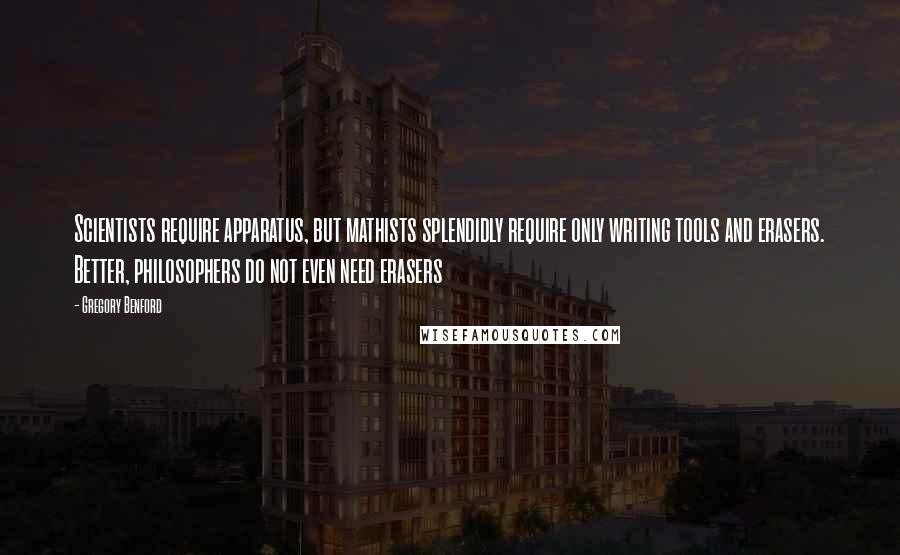 Gregory Benford Quotes: Scientists require apparatus, but mathists splendidly require only writing tools and erasers. Better, philosophers do not even need erasers