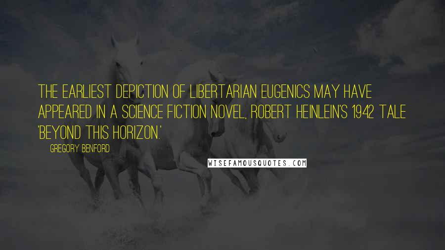 Gregory Benford Quotes: The earliest depiction of libertarian eugenics may have appeared in a science fiction novel, Robert Heinlein's 1942 tale 'Beyond This Horizon.'