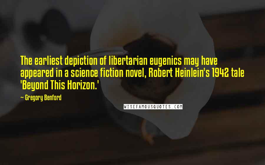 Gregory Benford Quotes: The earliest depiction of libertarian eugenics may have appeared in a science fiction novel, Robert Heinlein's 1942 tale 'Beyond This Horizon.'
