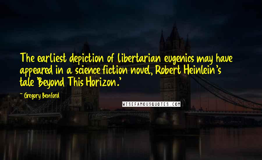 Gregory Benford Quotes: The earliest depiction of libertarian eugenics may have appeared in a science fiction novel, Robert Heinlein's 1942 tale 'Beyond This Horizon.'