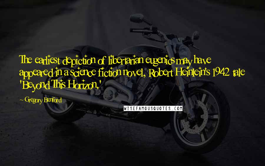 Gregory Benford Quotes: The earliest depiction of libertarian eugenics may have appeared in a science fiction novel, Robert Heinlein's 1942 tale 'Beyond This Horizon.'