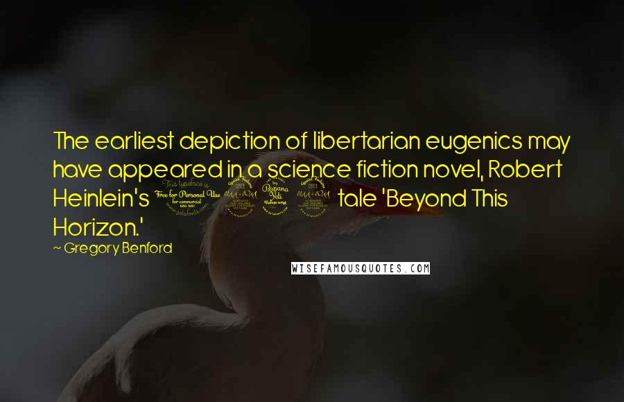 Gregory Benford Quotes: The earliest depiction of libertarian eugenics may have appeared in a science fiction novel, Robert Heinlein's 1942 tale 'Beyond This Horizon.'