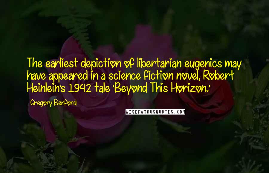 Gregory Benford Quotes: The earliest depiction of libertarian eugenics may have appeared in a science fiction novel, Robert Heinlein's 1942 tale 'Beyond This Horizon.'