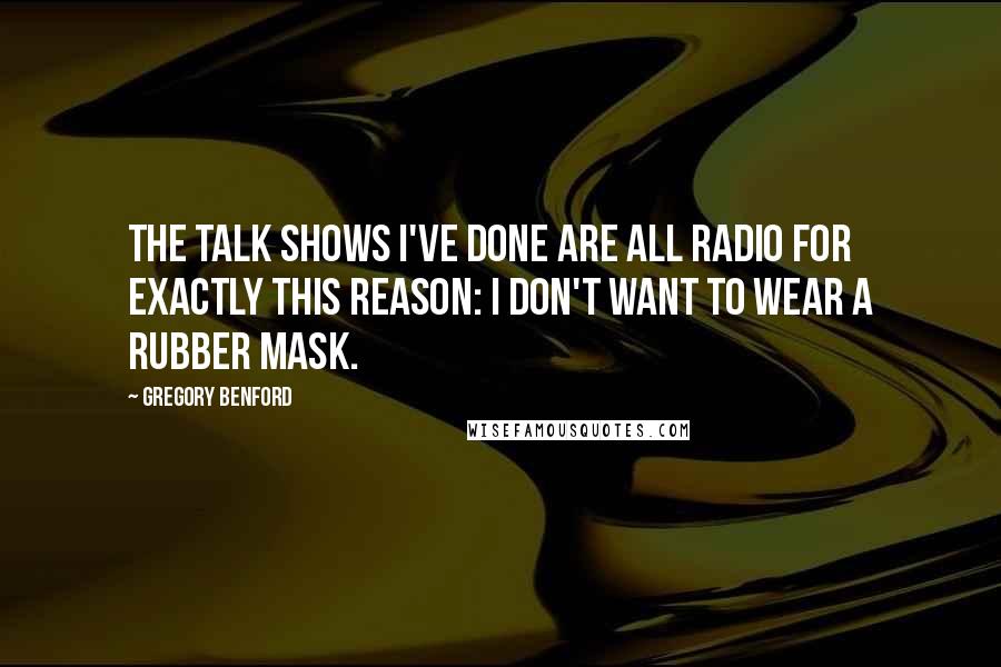 Gregory Benford Quotes: The talk shows I've done are all radio for exactly this reason: I don't want to wear a rubber mask.