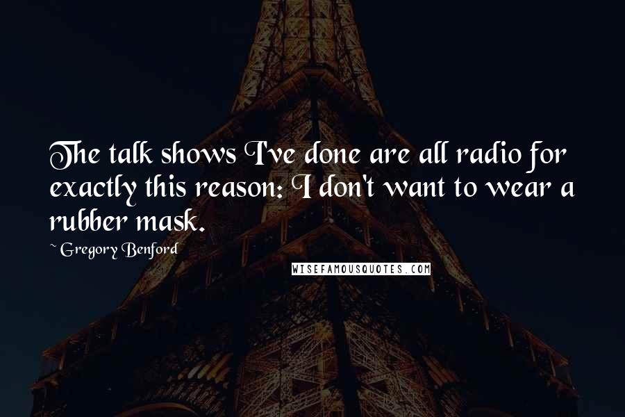 Gregory Benford Quotes: The talk shows I've done are all radio for exactly this reason: I don't want to wear a rubber mask.