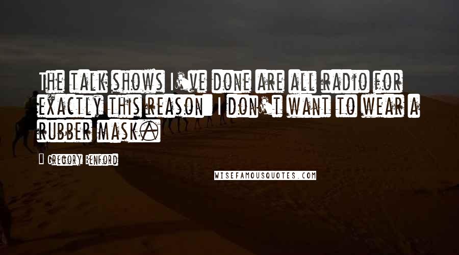 Gregory Benford Quotes: The talk shows I've done are all radio for exactly this reason: I don't want to wear a rubber mask.