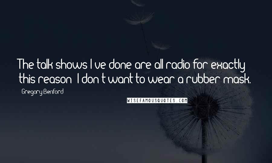 Gregory Benford Quotes: The talk shows I've done are all radio for exactly this reason: I don't want to wear a rubber mask.