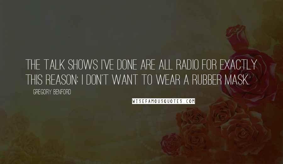 Gregory Benford Quotes: The talk shows I've done are all radio for exactly this reason: I don't want to wear a rubber mask.