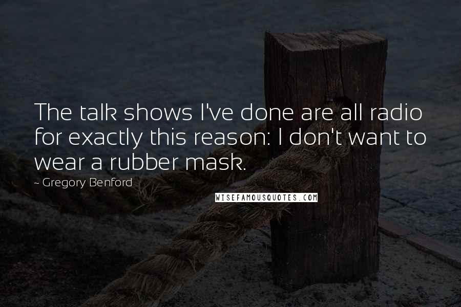 Gregory Benford Quotes: The talk shows I've done are all radio for exactly this reason: I don't want to wear a rubber mask.