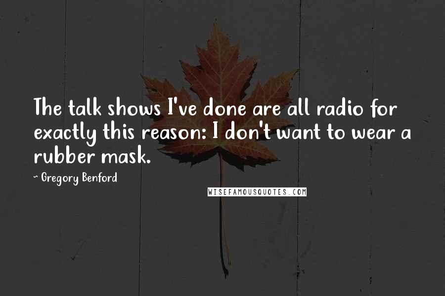 Gregory Benford Quotes: The talk shows I've done are all radio for exactly this reason: I don't want to wear a rubber mask.