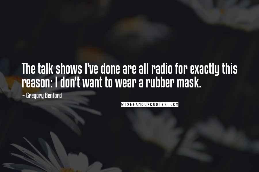 Gregory Benford Quotes: The talk shows I've done are all radio for exactly this reason: I don't want to wear a rubber mask.