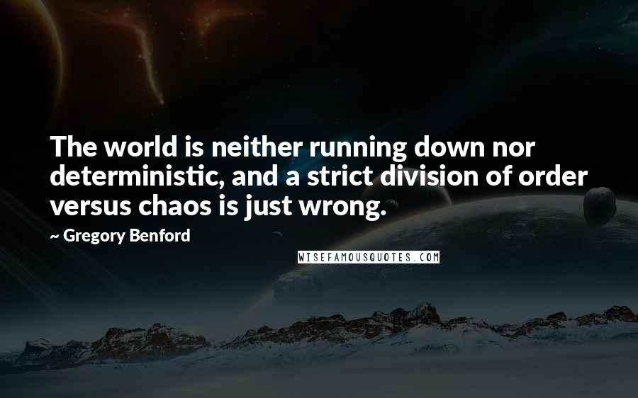 Gregory Benford Quotes: The world is neither running down nor deterministic, and a strict division of order versus chaos is just wrong.