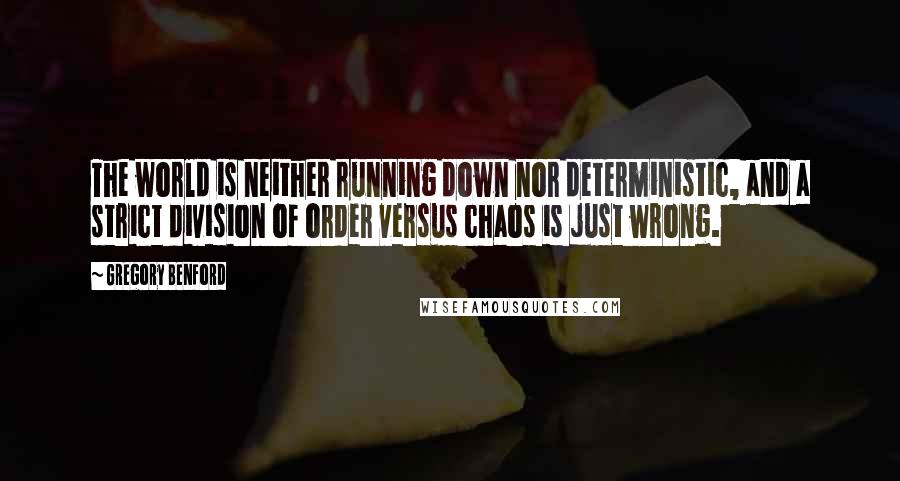 Gregory Benford Quotes: The world is neither running down nor deterministic, and a strict division of order versus chaos is just wrong.