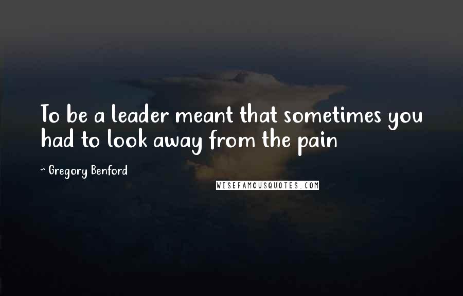 Gregory Benford Quotes: To be a leader meant that sometimes you had to look away from the pain