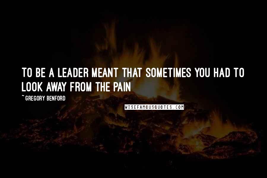 Gregory Benford Quotes: To be a leader meant that sometimes you had to look away from the pain