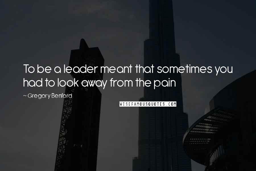 Gregory Benford Quotes: To be a leader meant that sometimes you had to look away from the pain