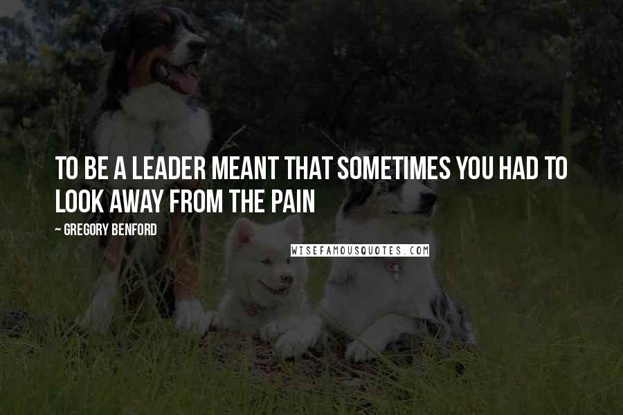 Gregory Benford Quotes: To be a leader meant that sometimes you had to look away from the pain