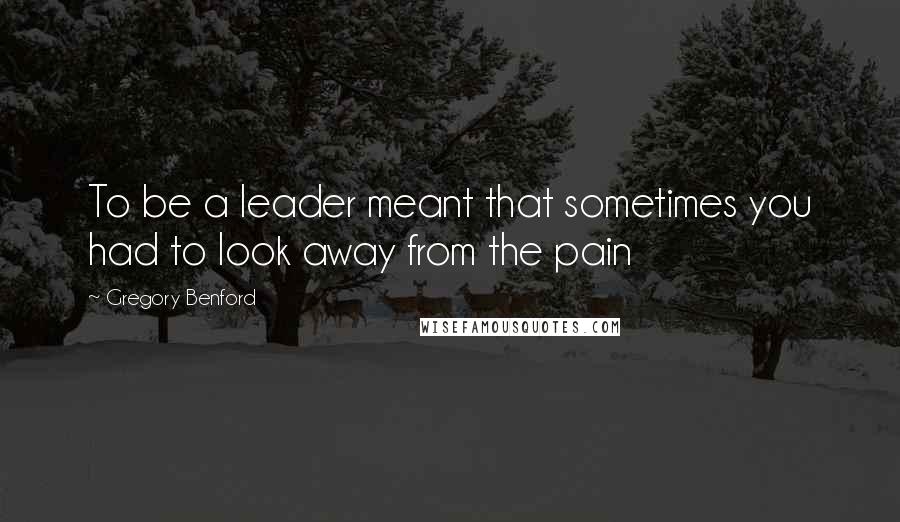 Gregory Benford Quotes: To be a leader meant that sometimes you had to look away from the pain