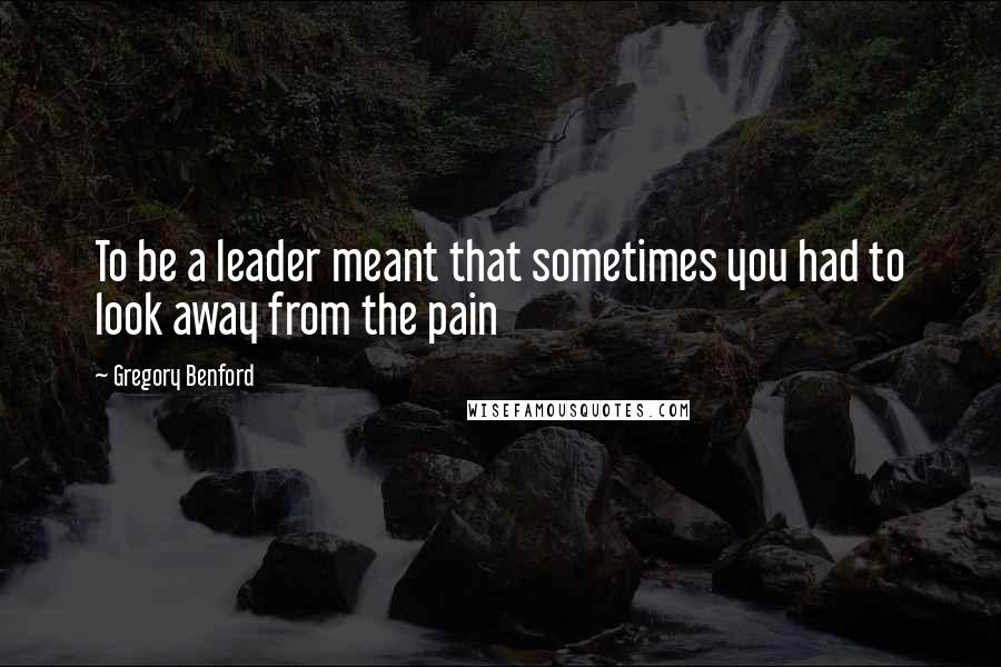 Gregory Benford Quotes: To be a leader meant that sometimes you had to look away from the pain