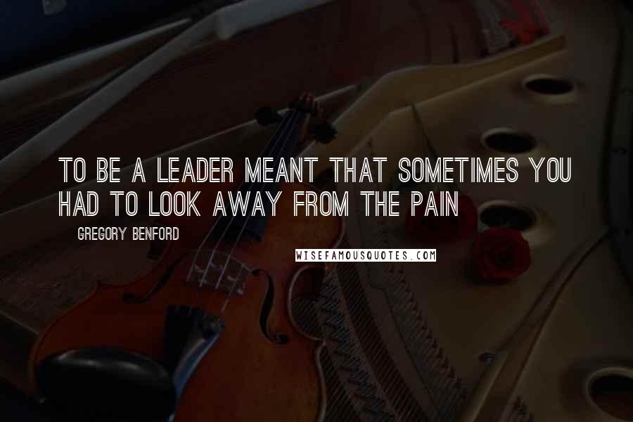 Gregory Benford Quotes: To be a leader meant that sometimes you had to look away from the pain