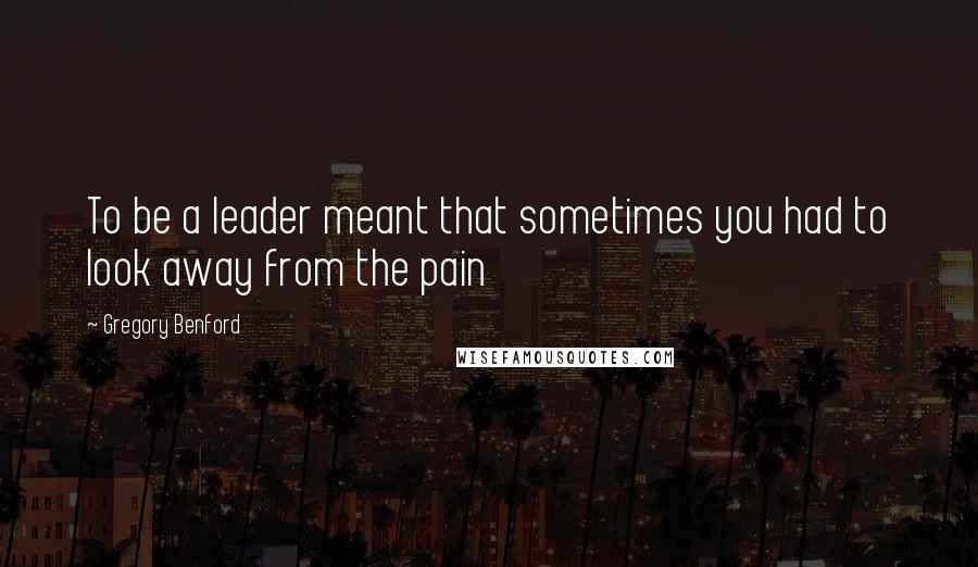 Gregory Benford Quotes: To be a leader meant that sometimes you had to look away from the pain