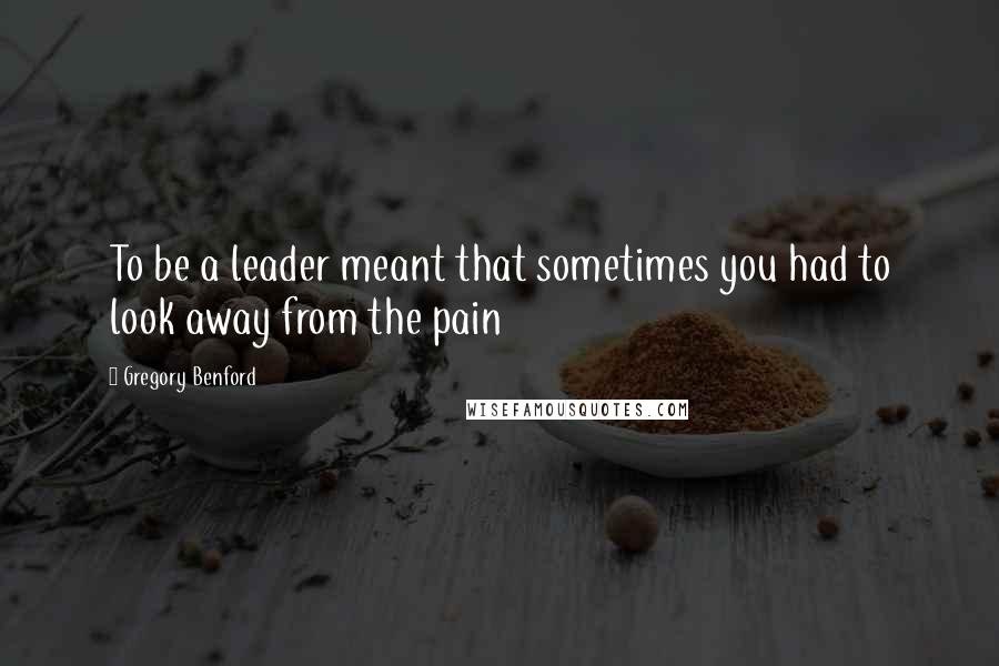 Gregory Benford Quotes: To be a leader meant that sometimes you had to look away from the pain