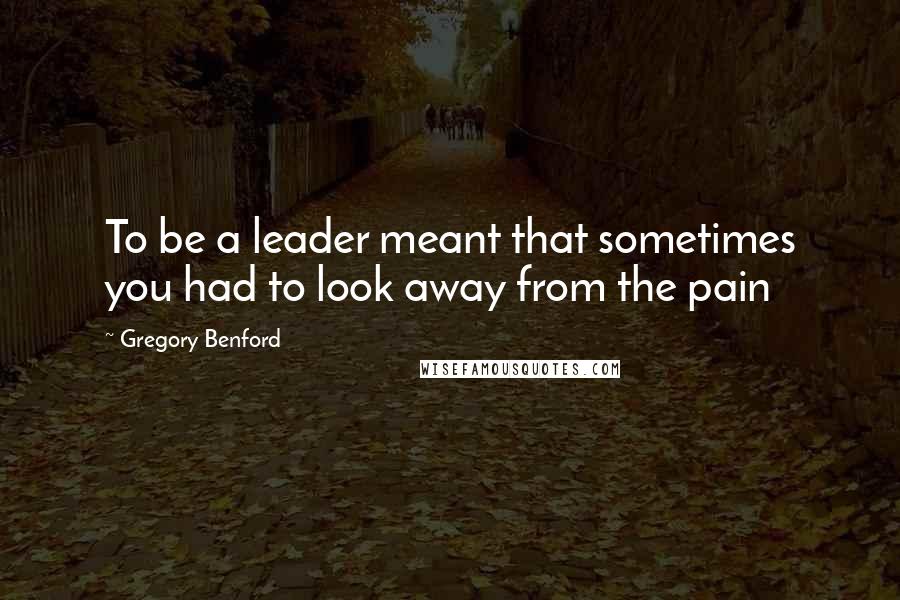 Gregory Benford Quotes: To be a leader meant that sometimes you had to look away from the pain