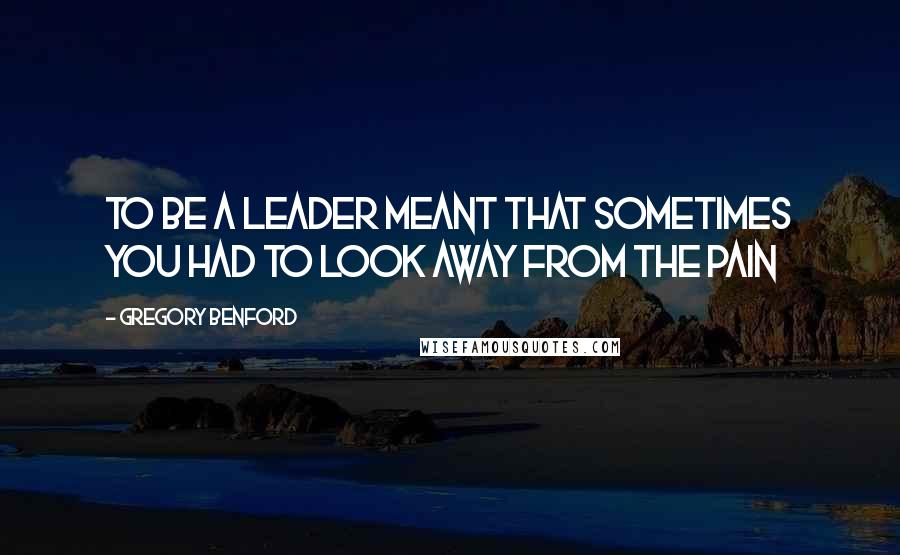 Gregory Benford Quotes: To be a leader meant that sometimes you had to look away from the pain