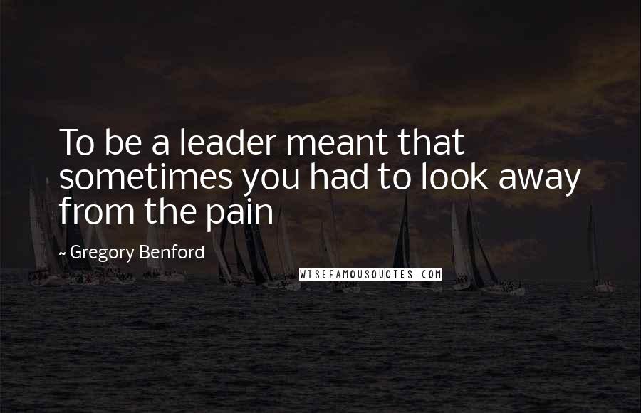 Gregory Benford Quotes: To be a leader meant that sometimes you had to look away from the pain