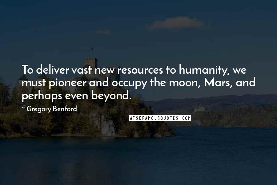Gregory Benford Quotes: To deliver vast new resources to humanity, we must pioneer and occupy the moon, Mars, and perhaps even beyond.