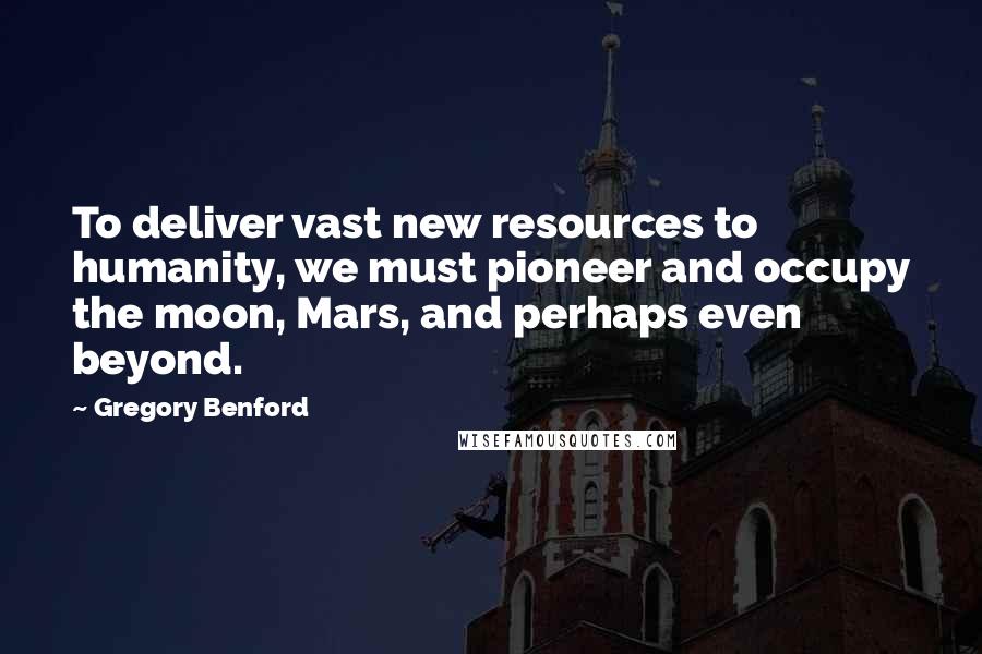 Gregory Benford Quotes: To deliver vast new resources to humanity, we must pioneer and occupy the moon, Mars, and perhaps even beyond.