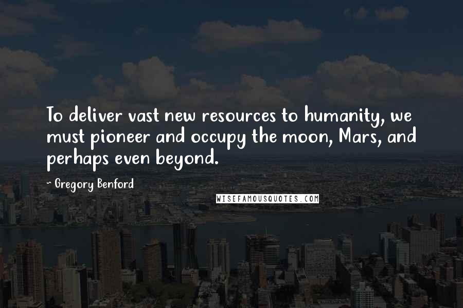 Gregory Benford Quotes: To deliver vast new resources to humanity, we must pioneer and occupy the moon, Mars, and perhaps even beyond.
