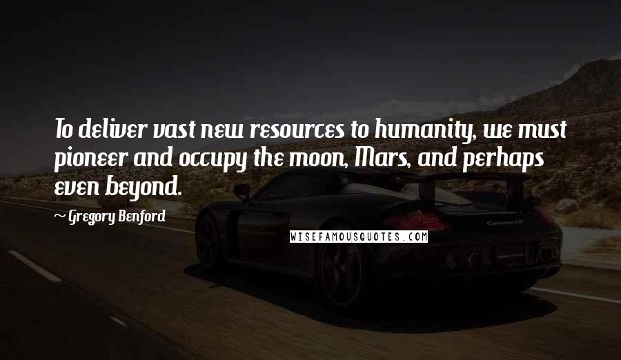 Gregory Benford Quotes: To deliver vast new resources to humanity, we must pioneer and occupy the moon, Mars, and perhaps even beyond.