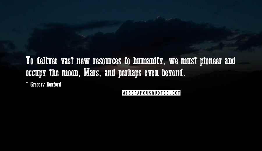 Gregory Benford Quotes: To deliver vast new resources to humanity, we must pioneer and occupy the moon, Mars, and perhaps even beyond.