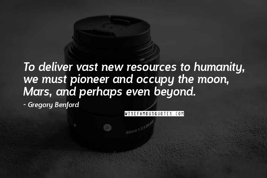 Gregory Benford Quotes: To deliver vast new resources to humanity, we must pioneer and occupy the moon, Mars, and perhaps even beyond.