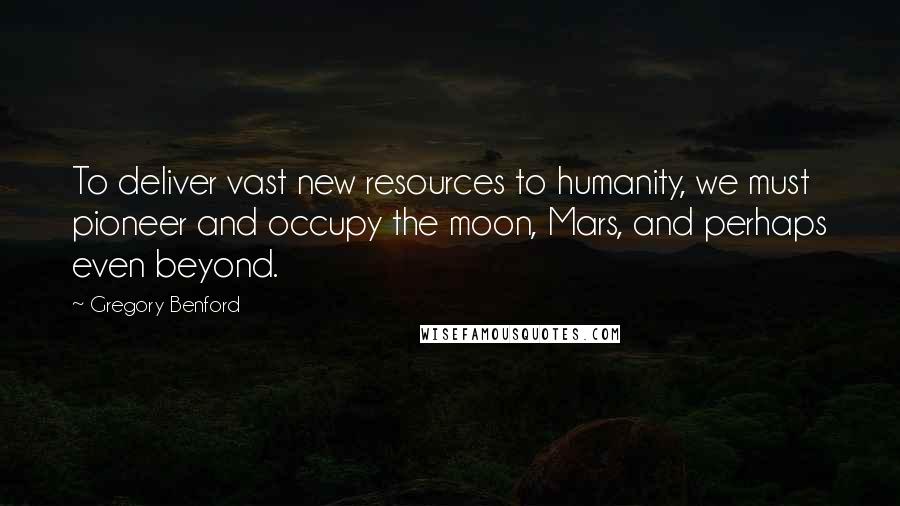 Gregory Benford Quotes: To deliver vast new resources to humanity, we must pioneer and occupy the moon, Mars, and perhaps even beyond.