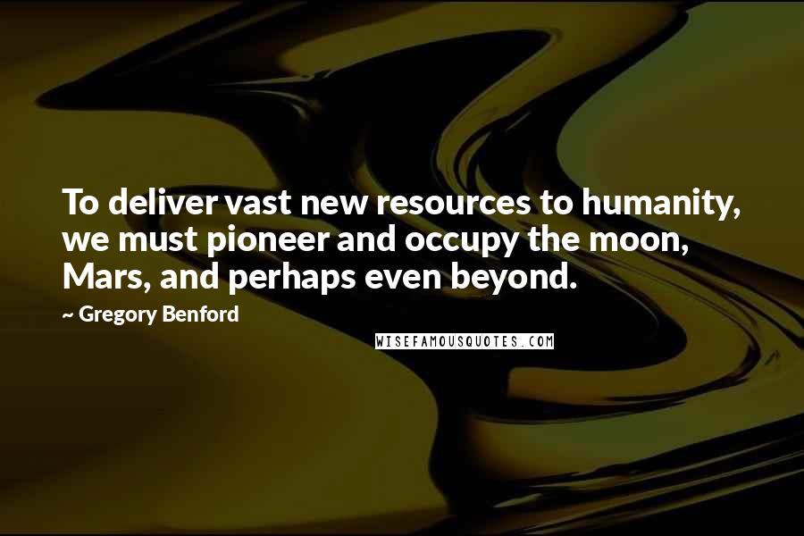 Gregory Benford Quotes: To deliver vast new resources to humanity, we must pioneer and occupy the moon, Mars, and perhaps even beyond.