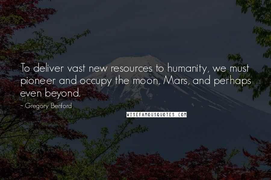 Gregory Benford Quotes: To deliver vast new resources to humanity, we must pioneer and occupy the moon, Mars, and perhaps even beyond.