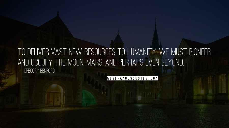 Gregory Benford Quotes: To deliver vast new resources to humanity, we must pioneer and occupy the moon, Mars, and perhaps even beyond.