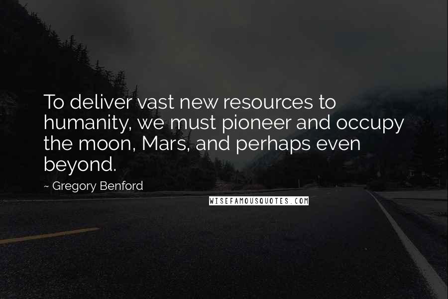 Gregory Benford Quotes: To deliver vast new resources to humanity, we must pioneer and occupy the moon, Mars, and perhaps even beyond.