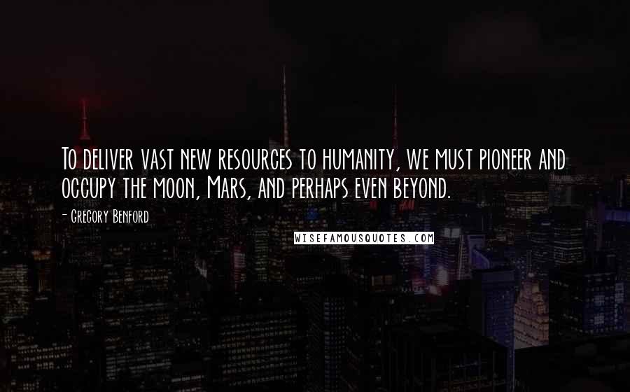 Gregory Benford Quotes: To deliver vast new resources to humanity, we must pioneer and occupy the moon, Mars, and perhaps even beyond.