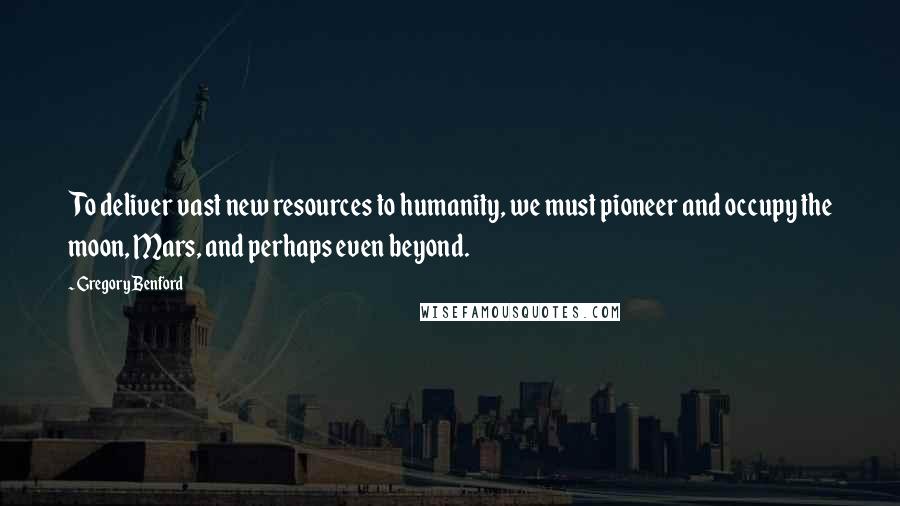 Gregory Benford Quotes: To deliver vast new resources to humanity, we must pioneer and occupy the moon, Mars, and perhaps even beyond.