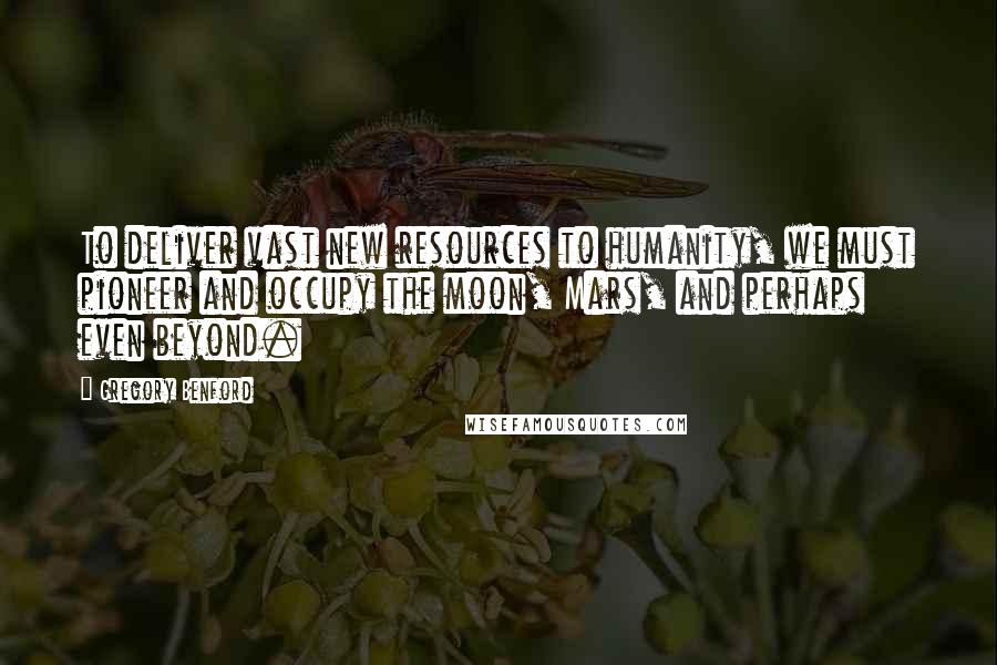 Gregory Benford Quotes: To deliver vast new resources to humanity, we must pioneer and occupy the moon, Mars, and perhaps even beyond.