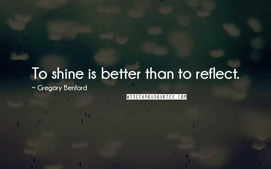 Gregory Benford Quotes: To shine is better than to reflect.