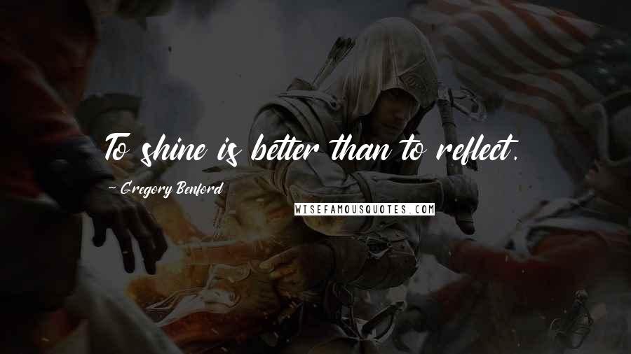 Gregory Benford Quotes: To shine is better than to reflect.